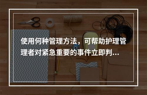 使用何种管理方法，可帮助护理管理者对紧急重要的事件立即判断处