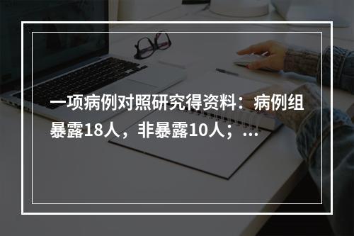 一项病例对照研究得资料：病例组暴露18人，非暴露10人；对照