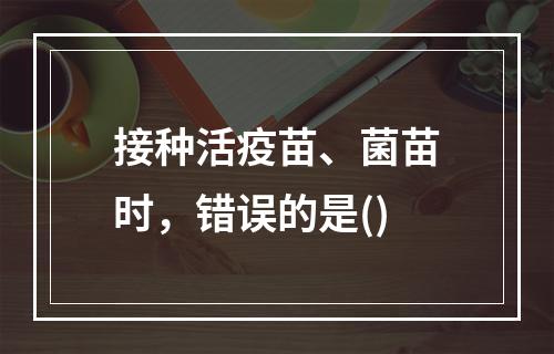 接种活疫苗、菌苗时，错误的是()