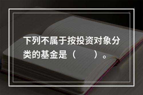 下列不属于按投资对象分类的基金是（　　）。