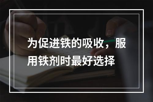 为促进铁的吸收，服用铁剂时最好选择