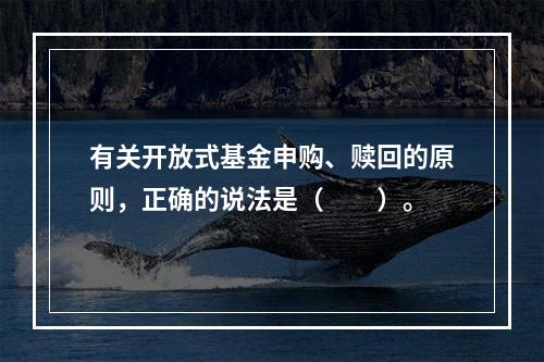 有关开放式基金申购、赎回的原则，正确的说法是（　　）。