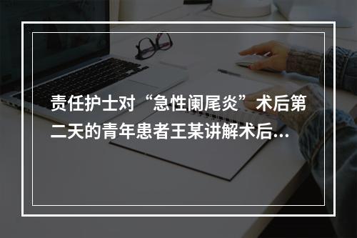 责任护士对“急性阑尾炎”术后第二天的青年患者王某讲解术后早期