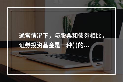 通常情况下，与股票和债券相比，证券投资基金是一种( )的投资