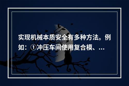 实现机械本质安全有多种方法。例如：①冲压车间使用复合模、多工