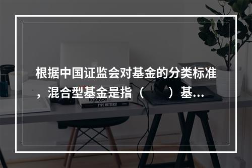 根据中国证监会对基金的分类标准，混合型基金是指（　　）基金。