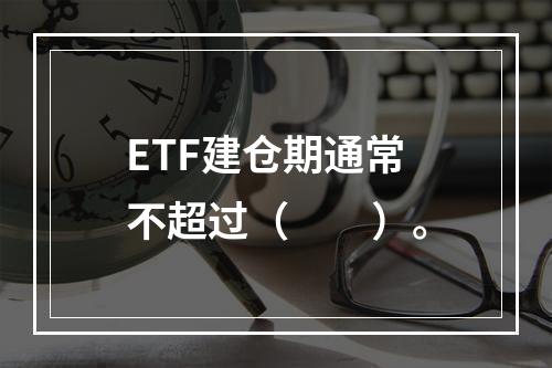 ETF建仓期通常不超过（　　）。