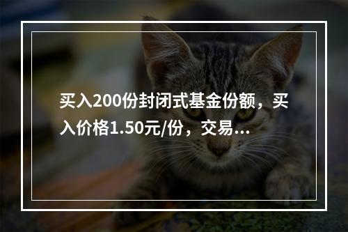 买入200份封闭式基金份额，买入价格1.50元/份，交易佣金