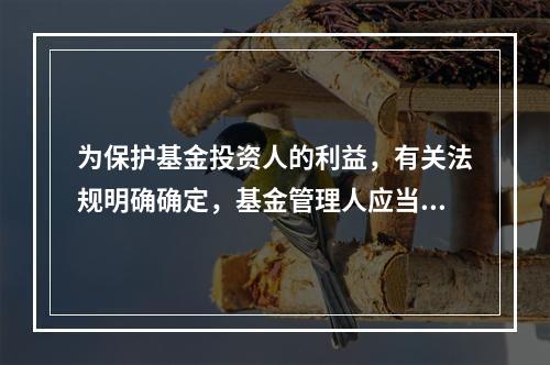 为保护基金投资人的利益，有关法规明确确定，基金管理人应当自收