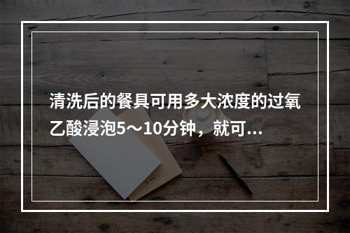 清洗后的餐具可用多大浓度的过氧乙酸浸泡5～10分钟，就可消毒