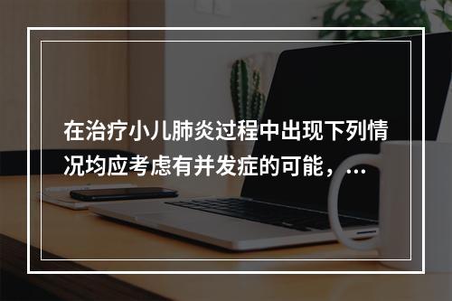 在治疗小儿肺炎过程中出现下列情况均应考虑有并发症的可能，但除