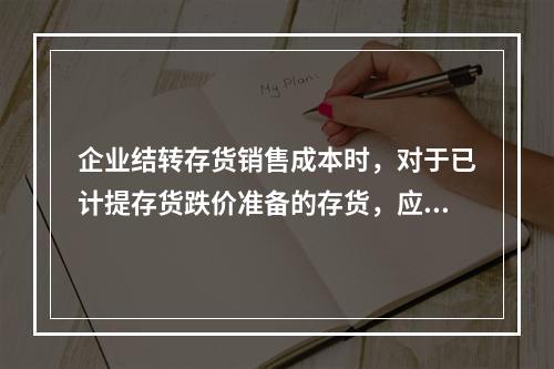 企业结转存货销售成本时，对于已计提存货跌价准备的存货，应借记