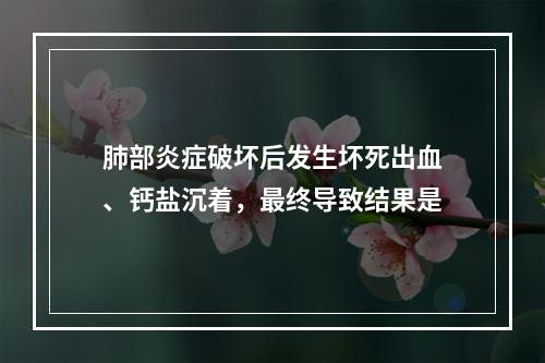 肺部炎症破坏后发生坏死出血、钙盐沉着，最终导致结果是