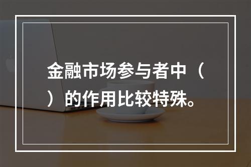 金融市场参与者中（）的作用比较特殊。