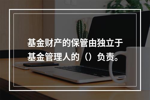 基金财产的保管由独立于基金管理人的（）负责。