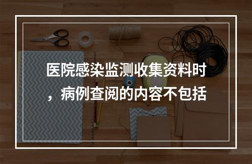 医院感染监测收集资料时，病例查阅的内容不包括