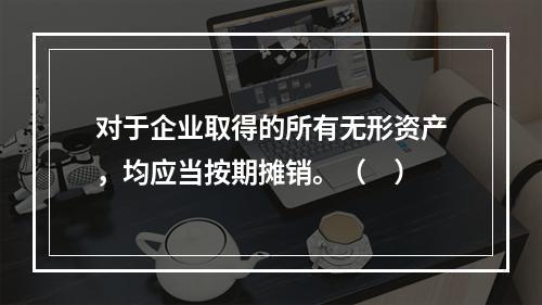 对于企业取得的所有无形资产，均应当按期摊销。（　）