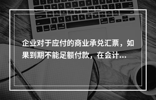 企业对于应付的商业承兑汇票，如果到期不能足额付款，在会计处理