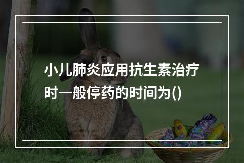 小儿肺炎应用抗生素治疗时一般停药的时间为()