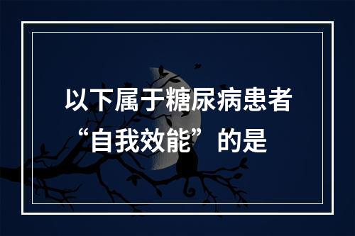 以下属于糖尿病患者“自我效能”的是