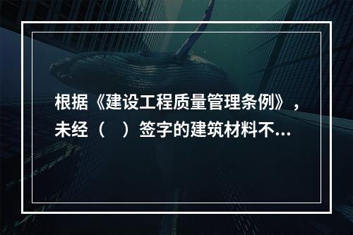 根据《建设工程质量管理条例》，未经（　）签字的建筑材料不得在