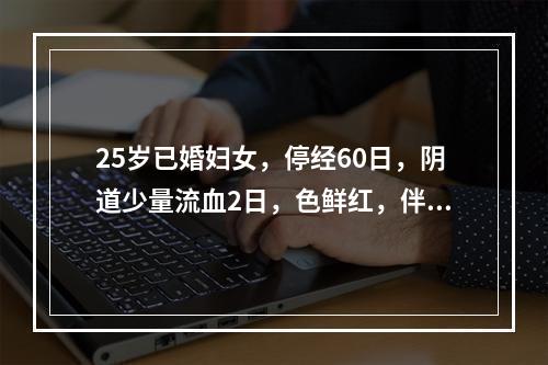 25岁已婚妇女，停经60日，阴道少量流血2日，色鲜红，伴轻度