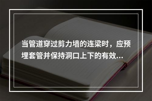 当管道穿过剪力墙的连梁时，应预埋套管并保持洞口上下的有效高