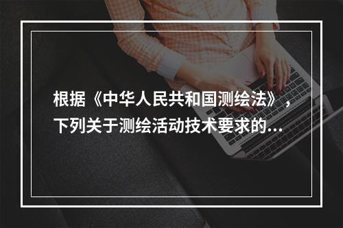 根据《中华人民共和国测绘法》，下列关于测绘活动技术要求的说