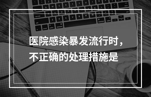 医院感染暴发流行时，不正确的处理措施是