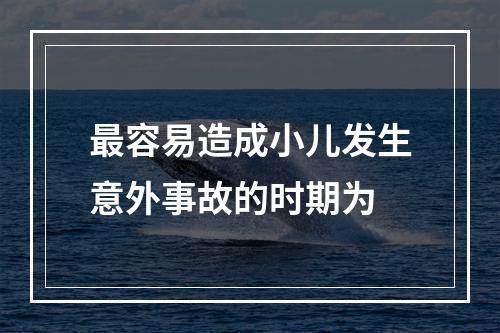 最容易造成小儿发生意外事故的时期为