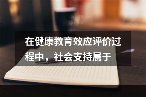 在健康教育效应评价过程中，社会支持属于