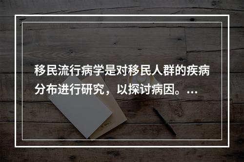 移民流行病学是对移民人群的疾病分布进行研究，以探讨病因。若移