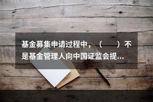 基金募集申请过程中，（　　）不是基金管理人向中国证监会提交的