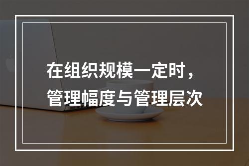 在组织规模一定时，管理幅度与管理层次