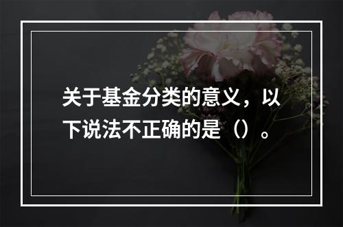 关于基金分类的意义，以下说法不正确的是（）。