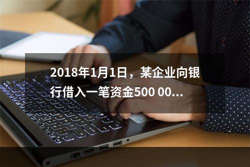 2018年1月1日，某企业向银行借入一笔资金500 000元