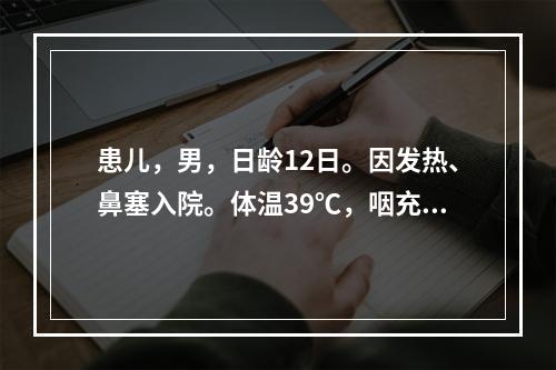 患儿，男，日龄12日。因发热、鼻塞入院。体温39℃，咽充血，