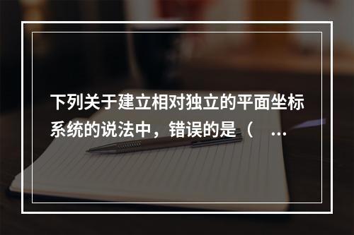 下列关于建立相对独立的平面坐标系统的说法中，错误的是（　　