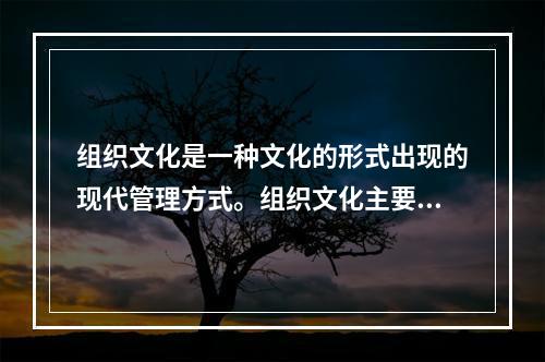 组织文化是一种文化的形式出现的现代管理方式。组织文化主要的管