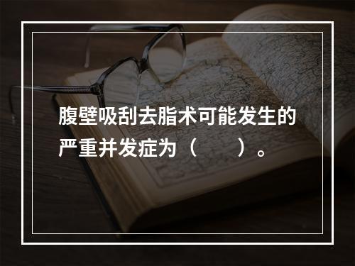 腹壁吸刮去脂术可能发生的严重并发症为（　　）。