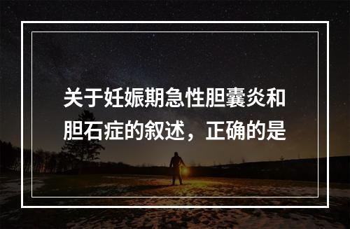 关于妊娠期急性胆囊炎和胆石症的叙述，正确的是