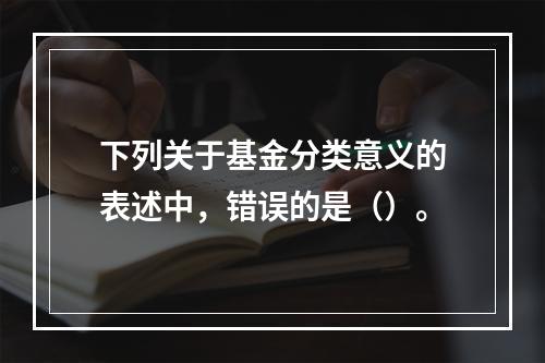 下列关于基金分类意义的表述中，错误的是（）。