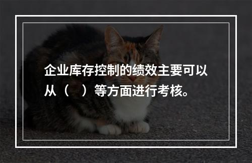 企业库存控制的绩效主要可以从（　）等方面进行考核。