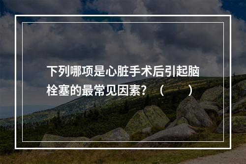 下列哪项是心脏手术后引起脑栓塞的最常见因素？（　　）