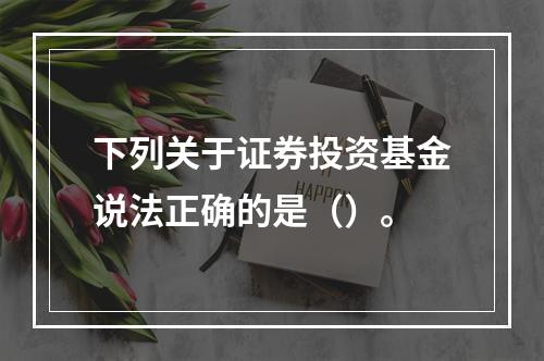 下列关于证券投资基金说法正确的是（）。