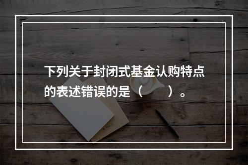 下列关于封闭式基金认购特点的表述错误的是（　　）。