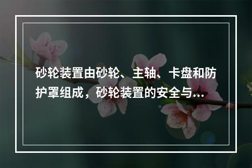 砂轮装置由砂轮、主轴、卡盘和防护罩组成，砂轮装置的安全与其组