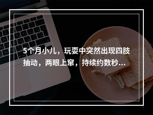 5个月小儿，玩耍中突然出现四肢抽动，两眼上窜，持续约数秒钟后