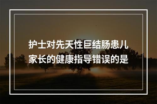 护士对先天性巨结肠患儿家长的健康指导错误的是