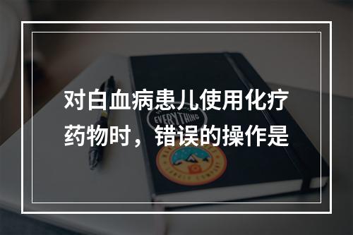 对白血病患儿使用化疗药物时，错误的操作是